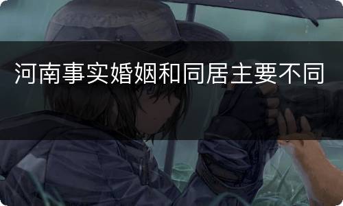 河南事实婚姻和同居主要不同
