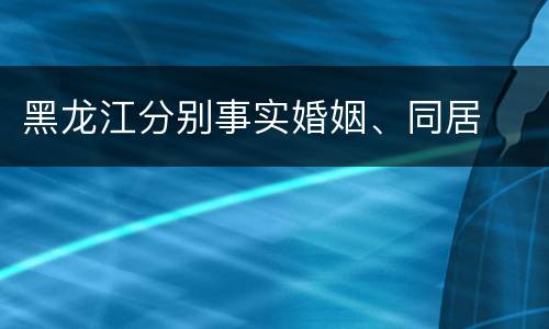 黑龙江分别事实婚姻、同居
