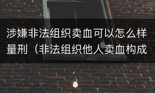 涉嫌非法组织卖血可以怎么样量刑（非法组织他人卖血构成什么罪）