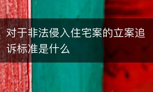 对于非法侵入住宅案的立案追诉标准是什么