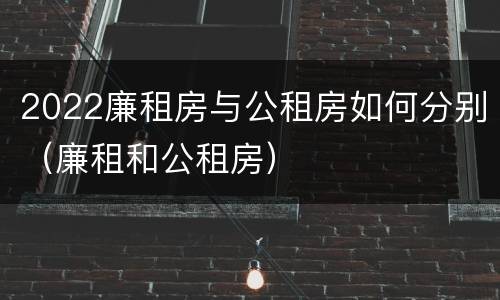 2022廉租房与公租房如何分别（廉租和公租房）