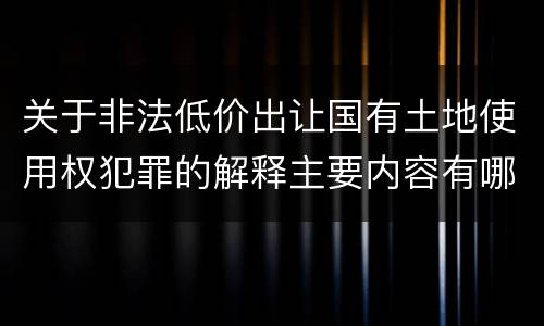 关于非法低价出让国有土地使用权犯罪的解释主要内容有哪些