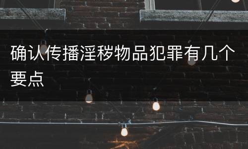 确认传播淫秽物品犯罪有几个要点