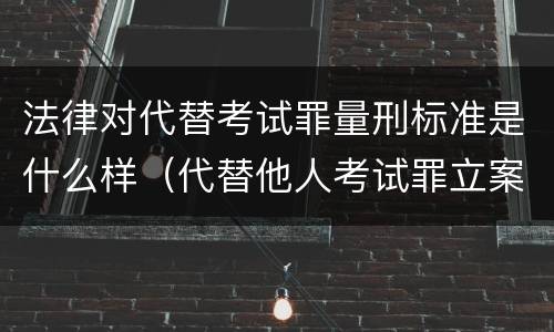 法律对代替考试罪量刑标准是什么样（代替他人考试罪立案标准）
