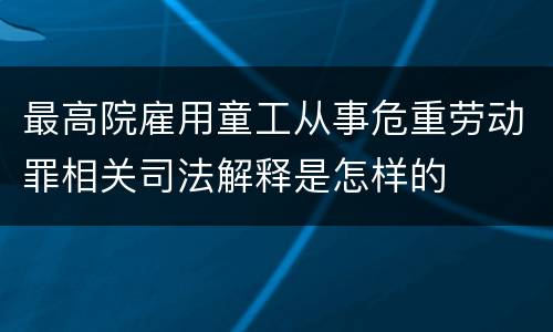 最高院雇用童工从事危重劳动罪相关司法解释是怎样的