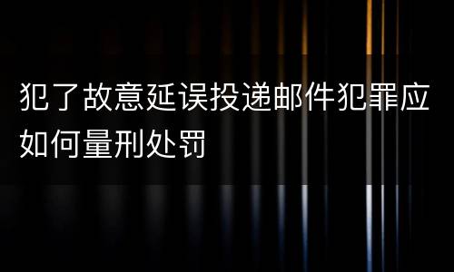 犯了故意延误投递邮件犯罪应如何量刑处罚