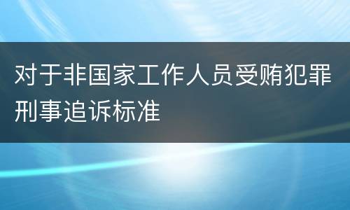 对于非国家工作人员受贿犯罪刑事追诉标准