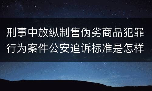 刑事中放纵制售伪劣商品犯罪行为案件公安追诉标准是怎样规定