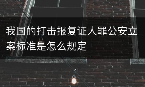 我国的打击报复证人罪公安立案标准是怎么规定