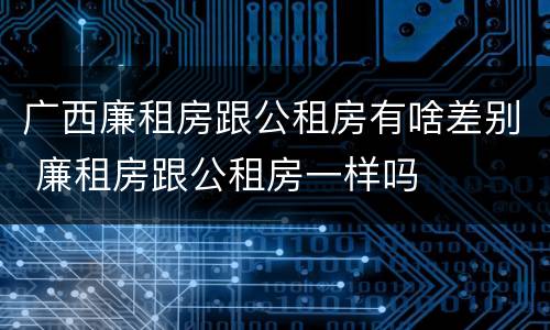 广西廉租房跟公租房有啥差别 廉租房跟公租房一样吗
