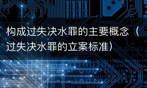 构成过失决水罪的主要概念（过失决水罪的立案标准）