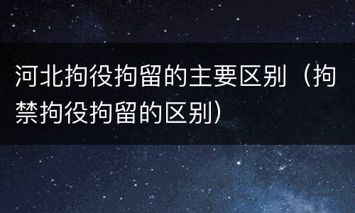 河北拘役拘留的主要区别（拘禁拘役拘留的区别）