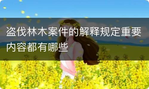 盗伐林木案件的解释规定重要内容都有哪些