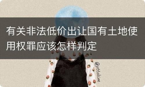 有关非法低价出让国有土地使用权罪应该怎样判定