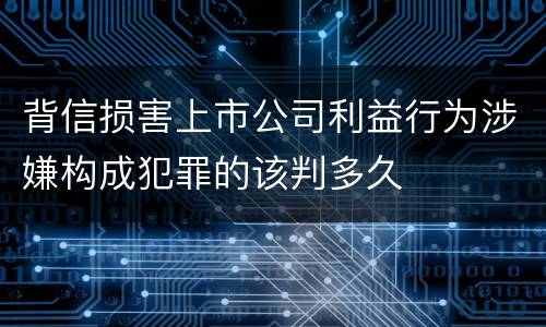 背信损害上市公司利益行为涉嫌构成犯罪的该判多久