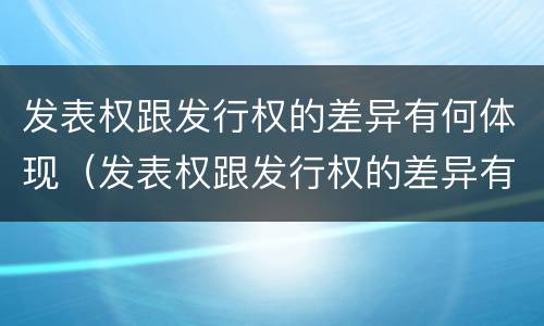 发表权跟发行权的差异有何体现（发表权跟发行权的差异有何体现呢）