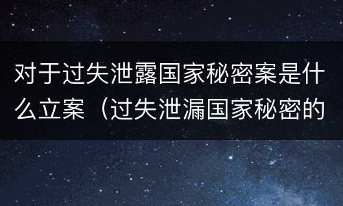 对于过失泄露国家秘密案是什么立案（过失泄漏国家秘密的6项立案标准）