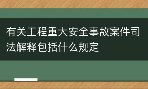 有关工程重大安全事故案件司法解释包括什么规定