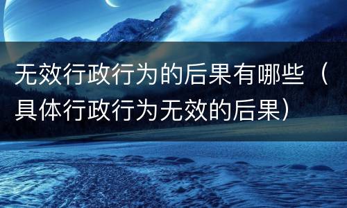 无效行政行为的后果有哪些（具体行政行为无效的后果）