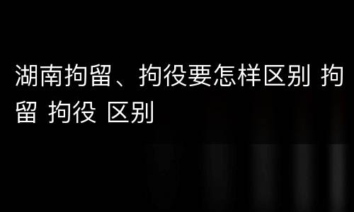 湖南拘留、拘役要怎样区别 拘留 拘役 区别