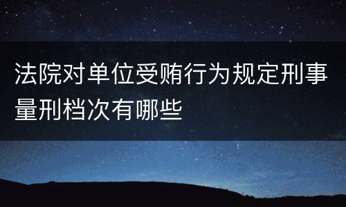 法院对单位受贿行为规定刑事量刑档次有哪些