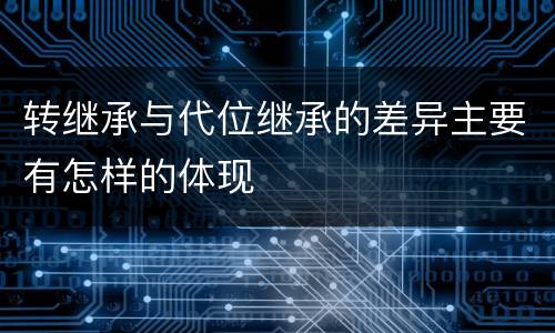 转继承与代位继承的差异主要有怎样的体现