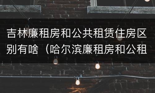 吉林廉租房和公共租赁住房区别有啥（哈尔滨廉租房和公租房有什么区别）