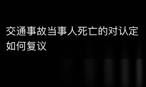 交通事故当事人死亡的对认定如何复议