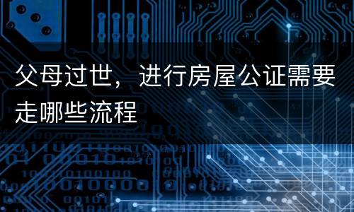 父母过世，进行房屋公证需要走哪些流程