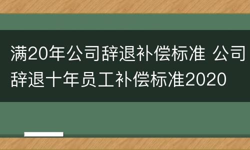 满20年公司辞退补偿标准 公司辞退十年员工补偿标准2020