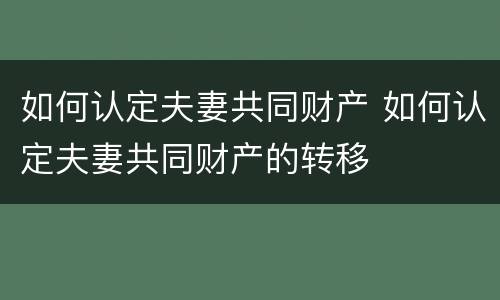 如何认定夫妻共同财产 如何认定夫妻共同财产的转移