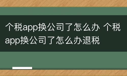 个税app换公司了怎么办 个税app换公司了怎么办退税