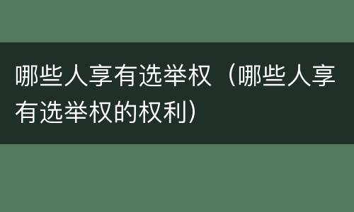 哪些人享有选举权（哪些人享有选举权的权利）