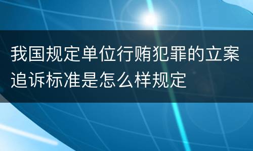 我国规定单位行贿犯罪的立案追诉标准是怎么样规定