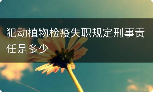 犯动植物检疫失职规定刑事责任是多少