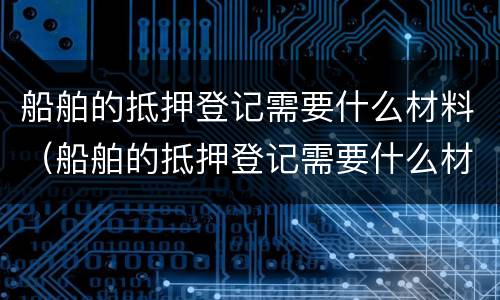船舶的抵押登记需要什么材料（船舶的抵押登记需要什么材料和手续）