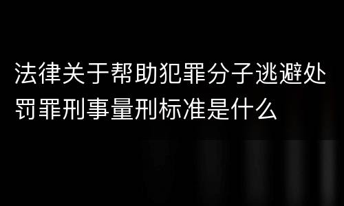 法律关于帮助犯罪分子逃避处罚罪刑事量刑标准是什么
