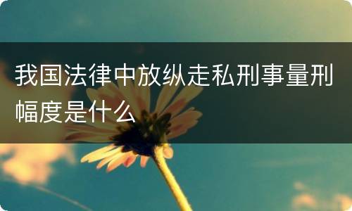 我国法律中放纵走私刑事量刑幅度是什么