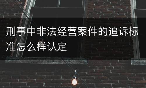 刑事中非法经营案件的追诉标准怎么样认定