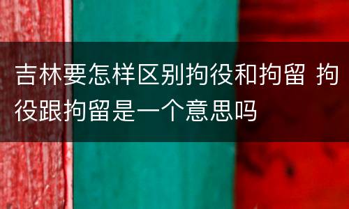 吉林要怎样区别拘役和拘留 拘役跟拘留是一个意思吗