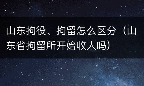 山东拘役、拘留怎么区分（山东省拘留所开始收人吗）