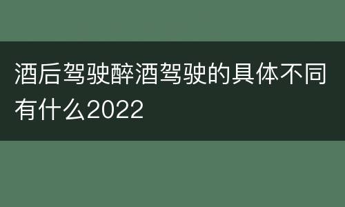 酒后驾驶醉酒驾驶的具体不同有什么2022