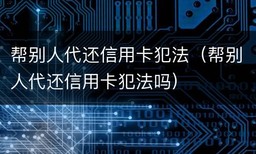 帮别人代还信用卡犯法（帮别人代还信用卡犯法吗）