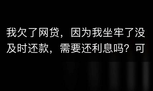 我欠了网贷，因为我坐牢了没及时还款，需要还利息吗？可以免利息吗