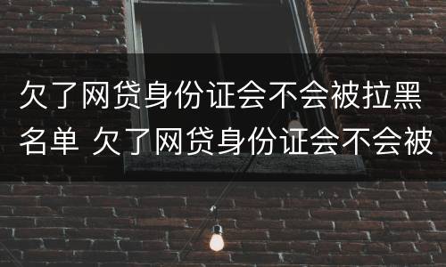 欠了网贷身份证会不会被拉黑名单 欠了网贷身份证会不会被拉黑名单了