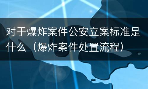 对于爆炸案件公安立案标准是什么（爆炸案件处置流程）
