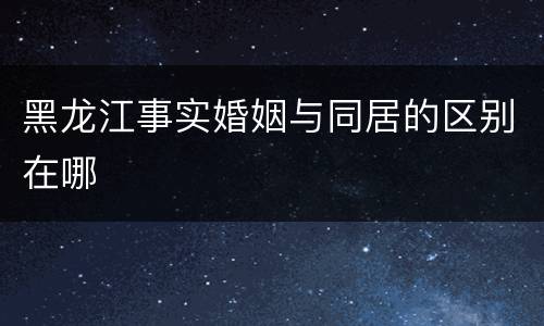 黑龙江事实婚姻与同居的区别在哪