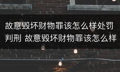 故意毁坏财物罪该怎么样处罚判刑 故意毁坏财物罪该怎么样处罚判刑几年