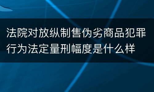 法院对放纵制售伪劣商品犯罪行为法定量刑幅度是什么样