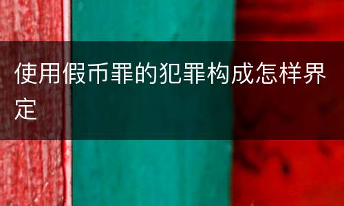 使用假币罪的犯罪构成怎样界定